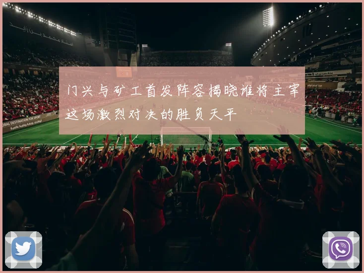 门兴与矿工首发阵容揭晓谁将主宰这场激烈对决的胜负天平