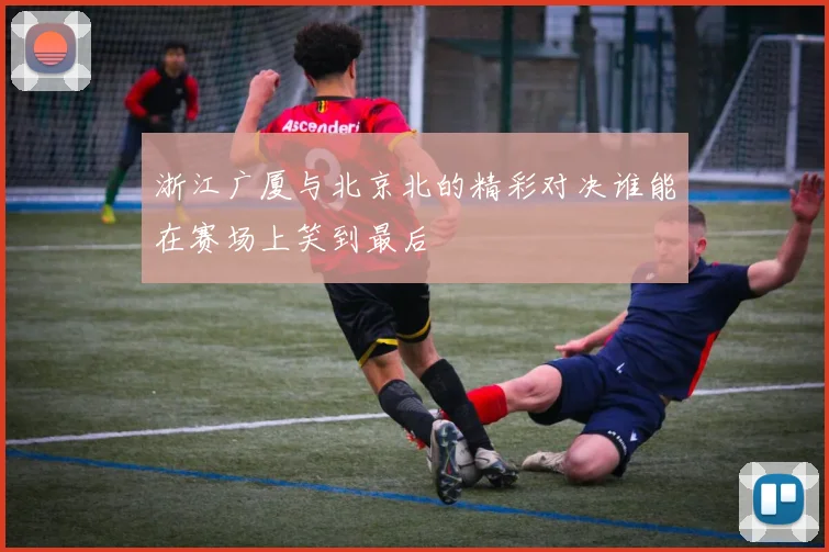 浙江广厦与北京北的精彩对决谁能在赛场上笑到最后