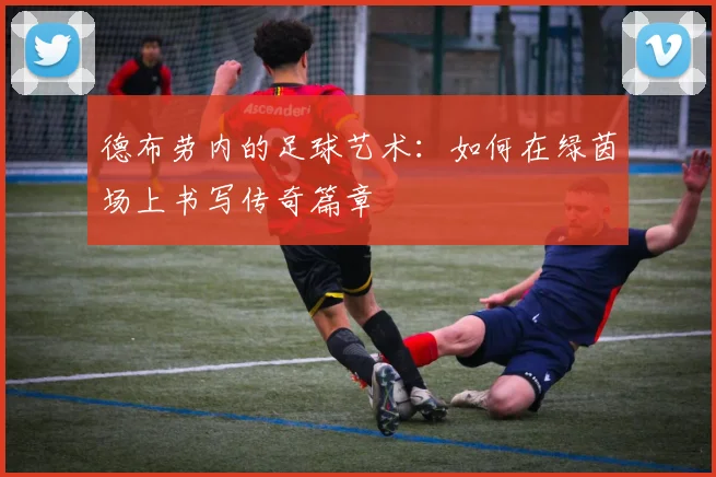 德布劳内的足球艺术：如何在绿茵场上书写传奇篇章