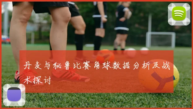 丹麦与秘鲁比赛角球数据分析及战术探讨
