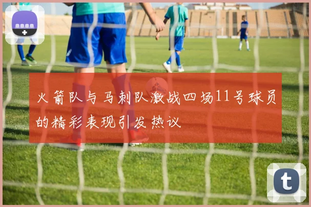 火箭队与马刺队激战四场11号球员的精彩表现引发热议